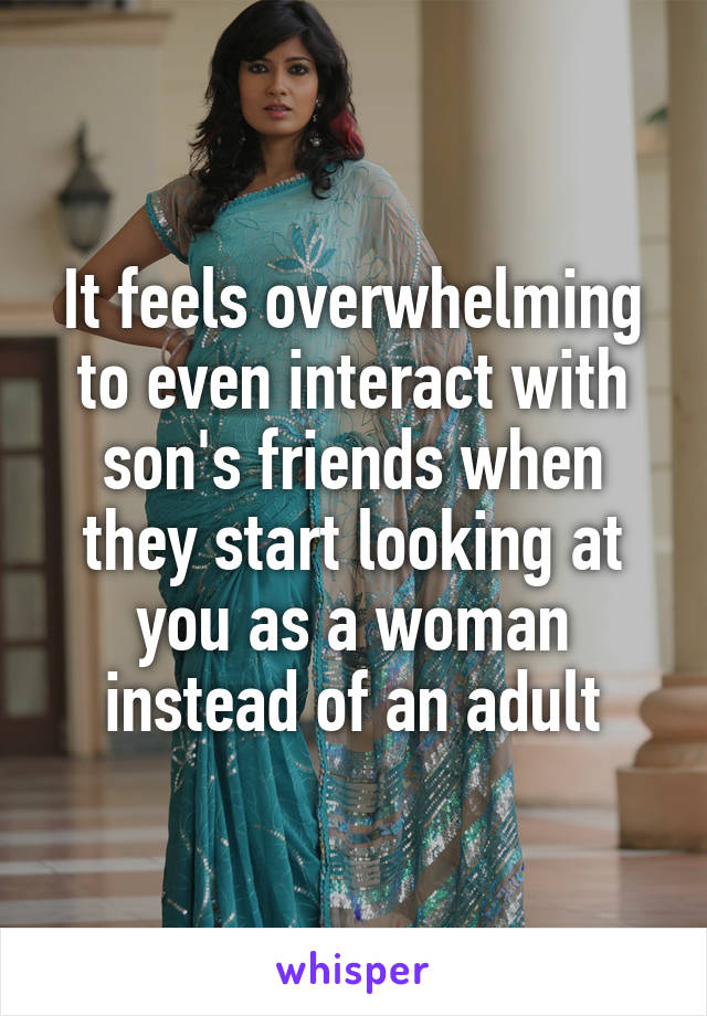 It feels overwhelming to even interact with son's friends when they start looking at you as a woman instead of an adult