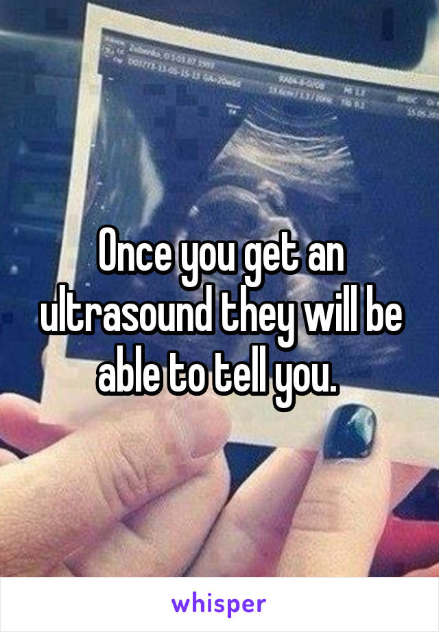 Once you get an ultrasound they will be able to tell you. 