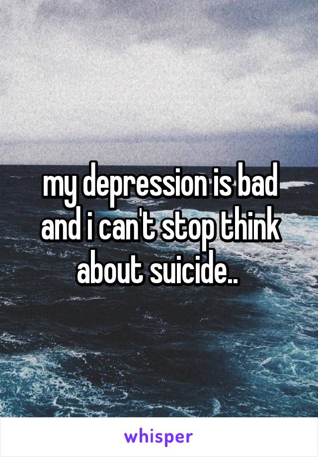 my depression is bad and i can't stop think about suicide.. 