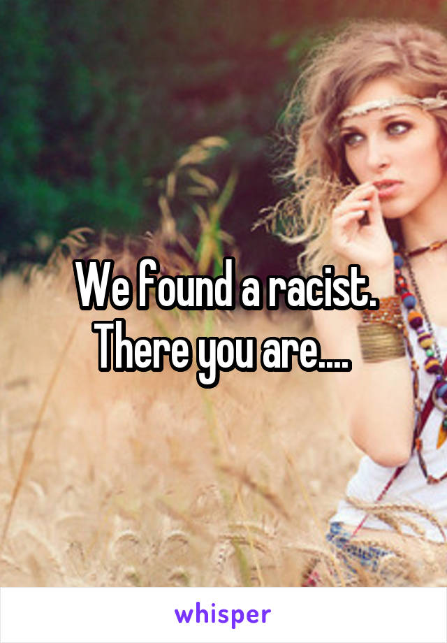 We found a racist. There you are.... 