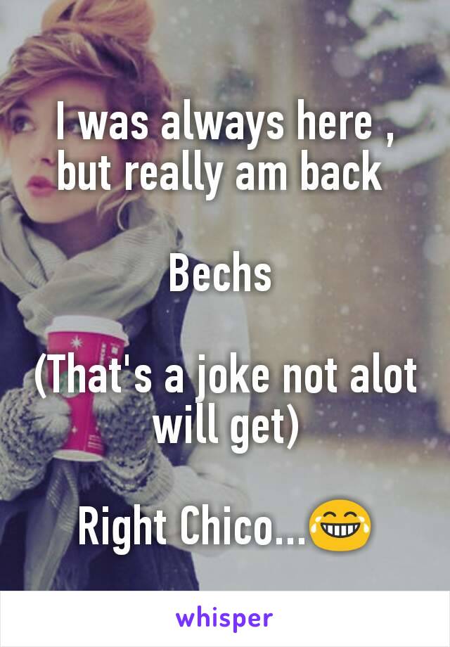 I was always here , but really am back 

Bechs 

(That's a joke not alot will get)

Right Chico...😂