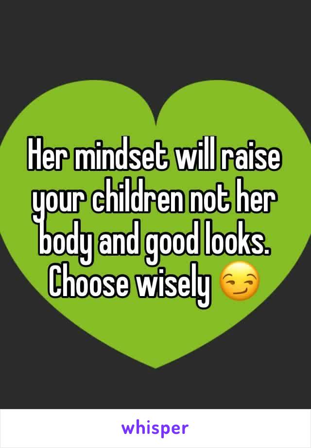 Her mindset will raise your children not her body and good looks.
Choose wisely 😏