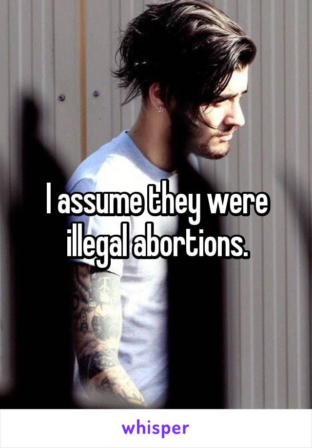 I assume they were illegal abortions.