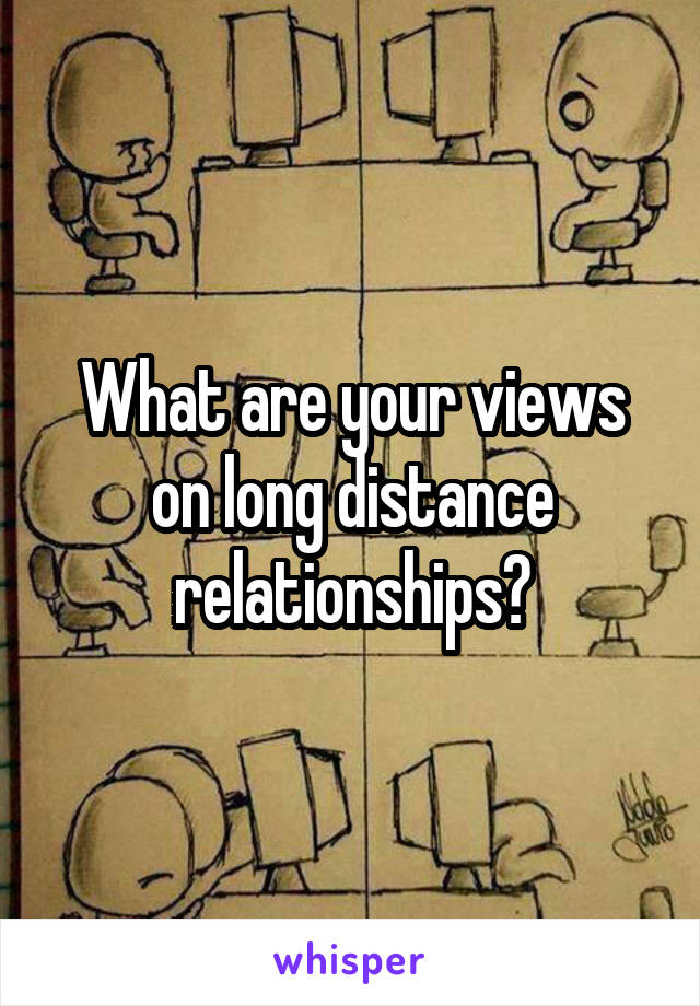 What are your views on long distance relationships?