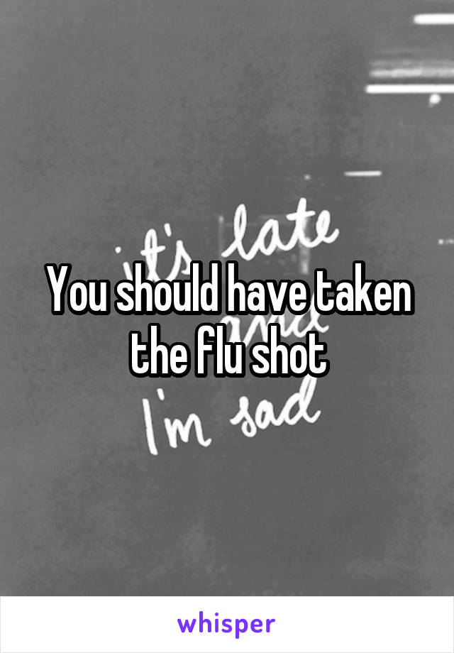 You should have taken the flu shot
