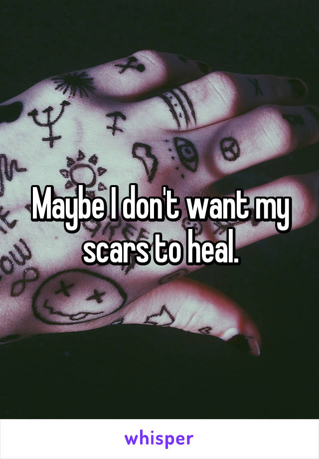 Maybe I don't want my scars to heal.