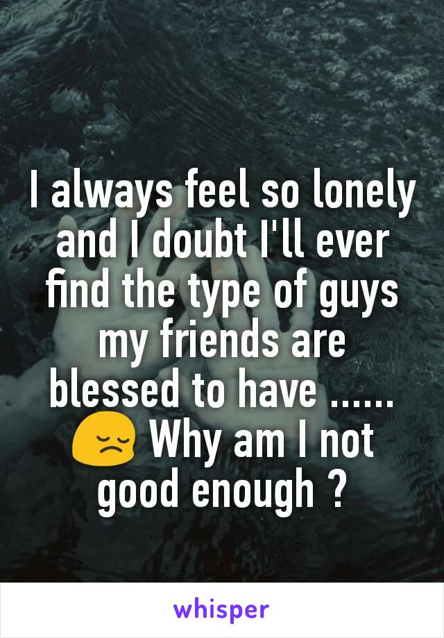 I always feel so lonely and I doubt I'll ever find the type of guys my friends are blessed to have ......
😔 Why am I not good enough ?