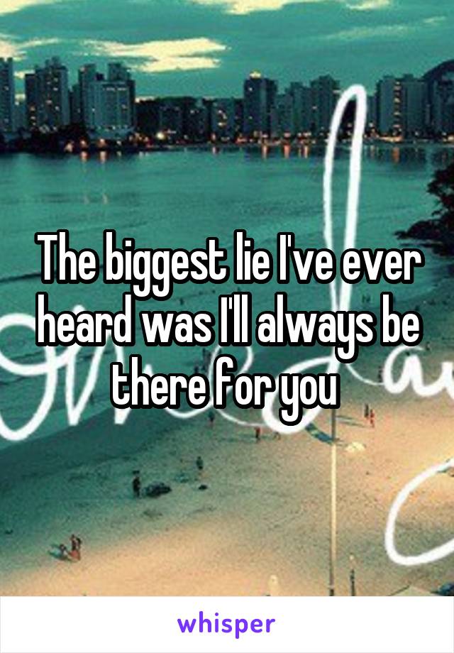 The biggest lie I've ever heard was I'll always be there for you 