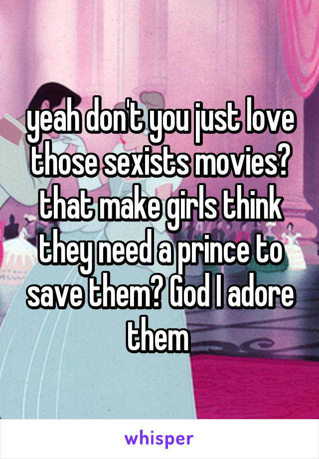 yeah don't you just love those sexists movies? that make girls think they need a prince to save them? God I adore them 