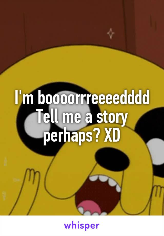 I'm boooorrreeeedddd
Tell me a story perhaps? XD
