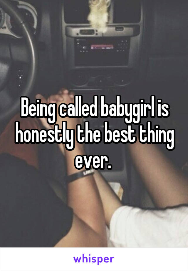 Being called babygirl is honestly the best thing ever. 