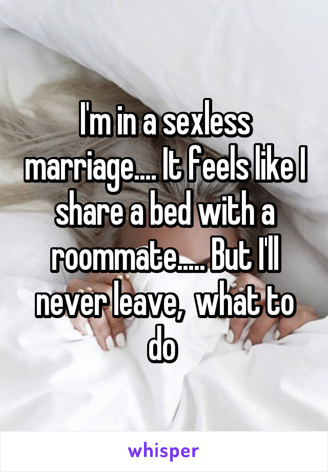I'm in a sexless marriage.... It feels like I share a bed with a roommate..... But I'll never leave,  what to do 