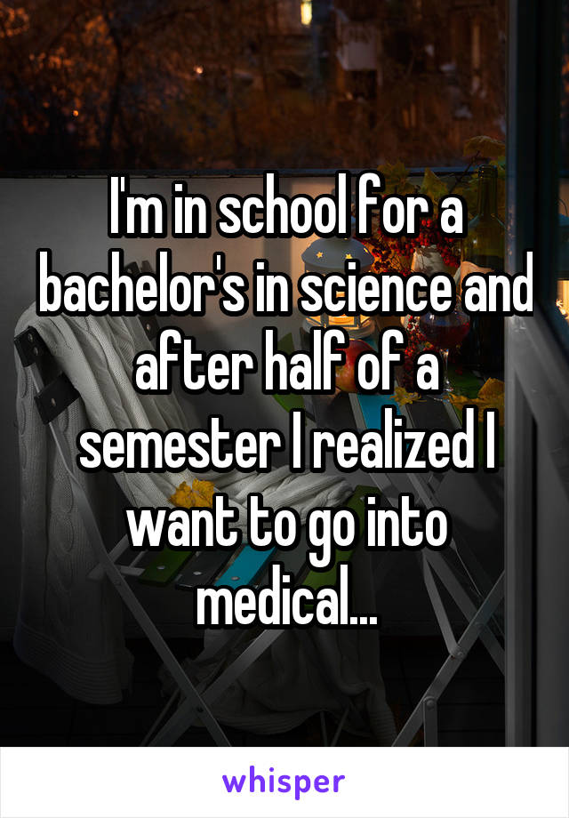 I'm in school for a bachelor's in science and after half of a semester I realized I want to go into medical...
