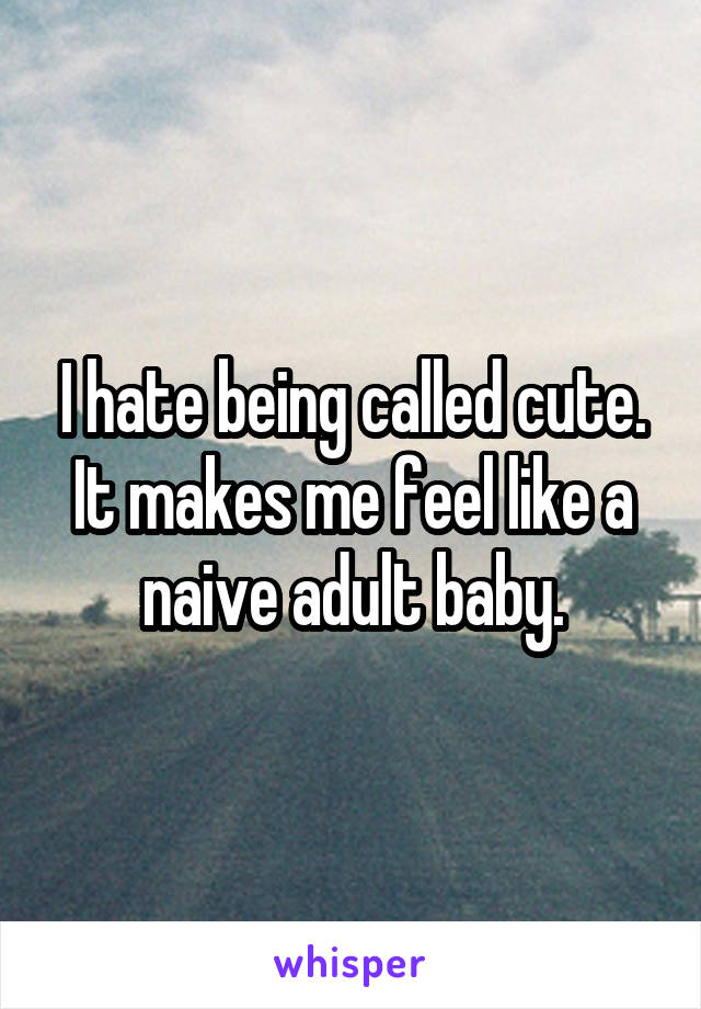 I hate being called cute. It makes me feel like a naive adult baby.