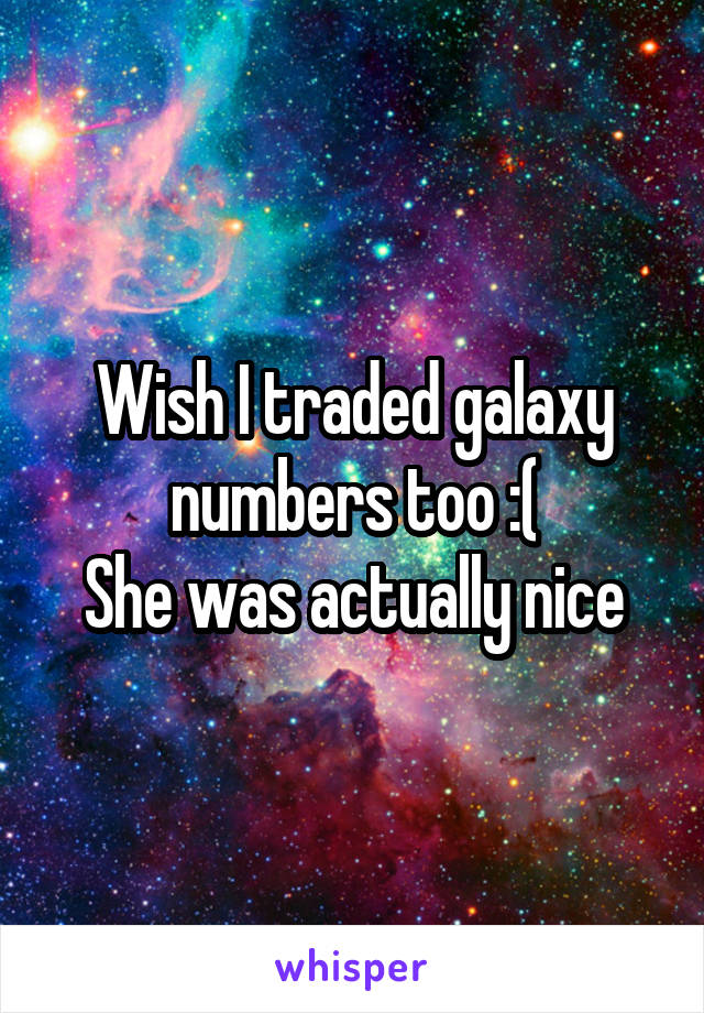 Wish I traded galaxy numbers too :(
She was actually nice