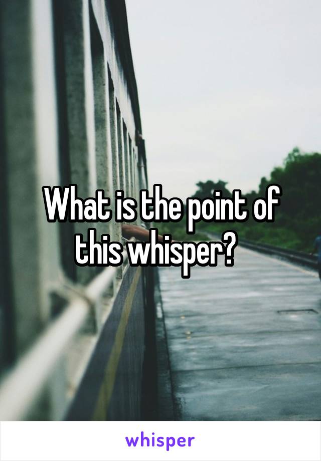 What is the point of this whisper?  