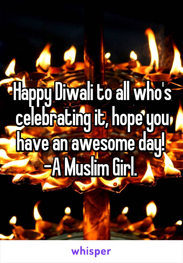 Happy Diwali to all who's celebrating it, hope you have an awesome day! 
-A Muslim Girl. 