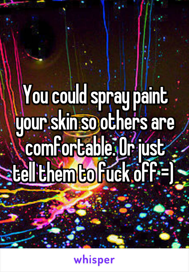 You could spray paint your skin so others are comfortable. Or just tell them to fuck off =) 