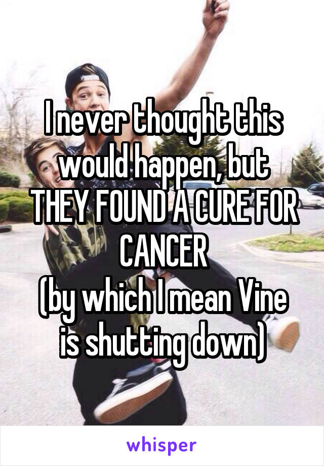 I never thought this would happen, but
THEY FOUND A CURE FOR CANCER
(by which I mean Vine is shutting down)