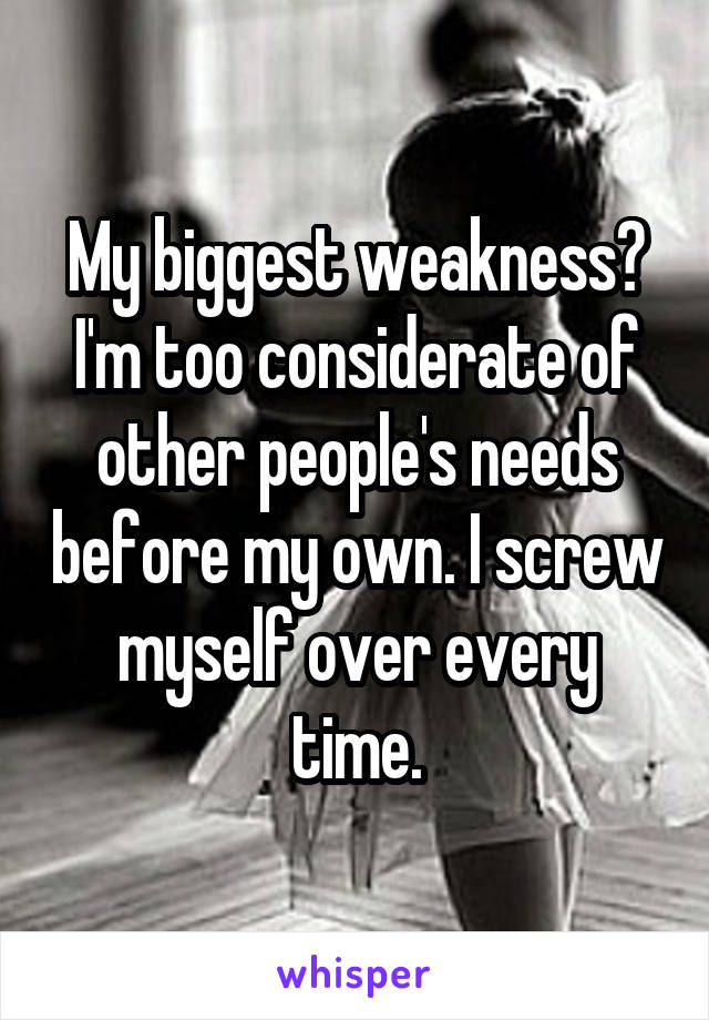 My biggest weakness? I'm too considerate of other people's needs before my own. I screw myself over every time.
