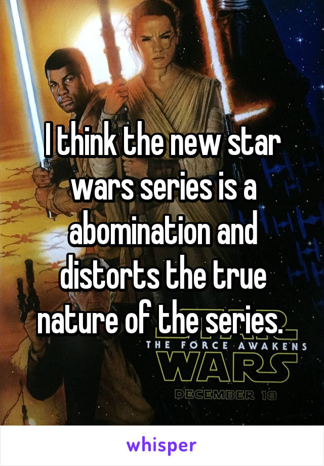 I think the new star wars series is a abomination and distorts the true nature of the series. 