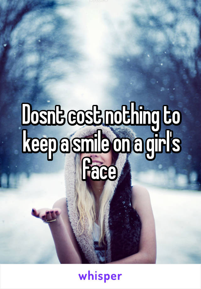Dosnt cost nothing to keep a smile on a girl's face 