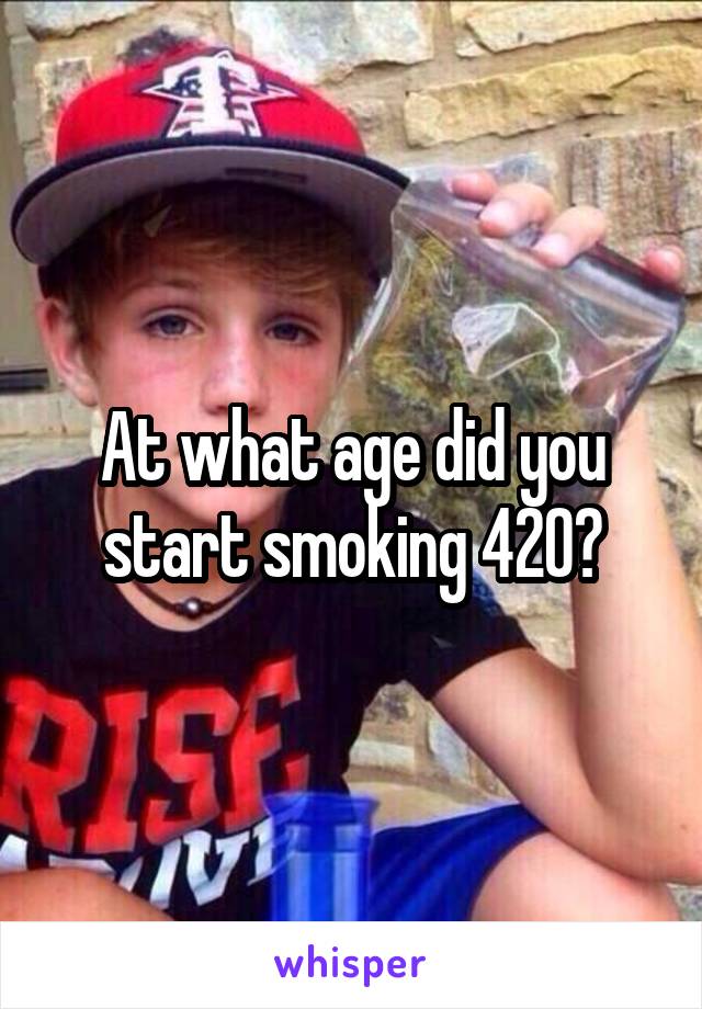 At what age did you start smoking 420?