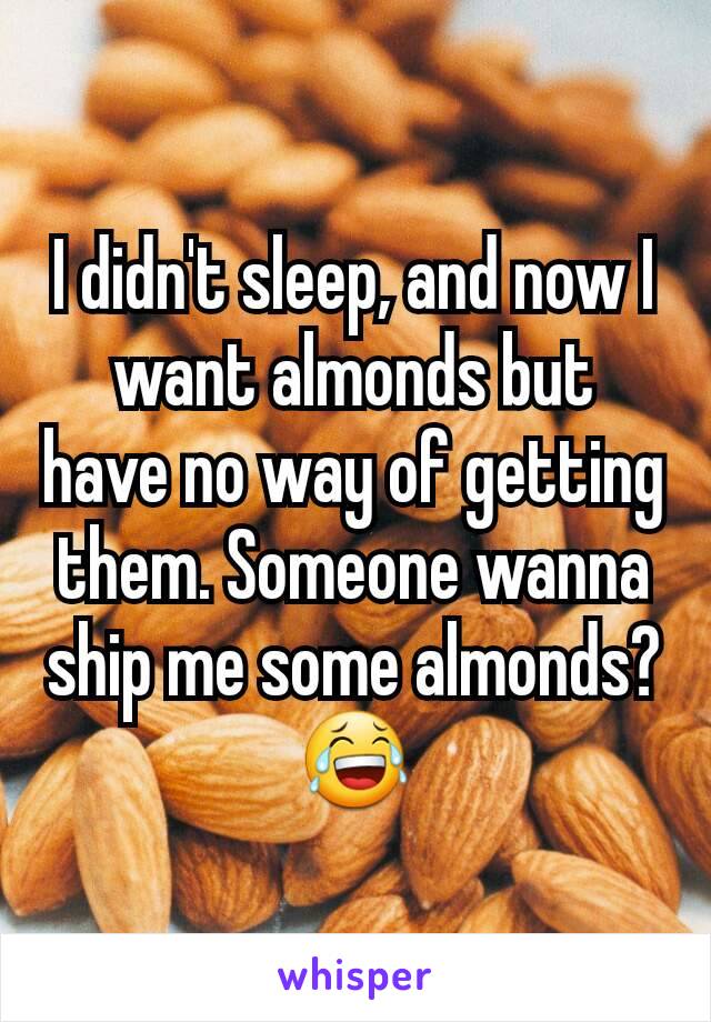 I didn't sleep, and now I want almonds but have no way of getting them. Someone wanna ship me some almonds? 😂