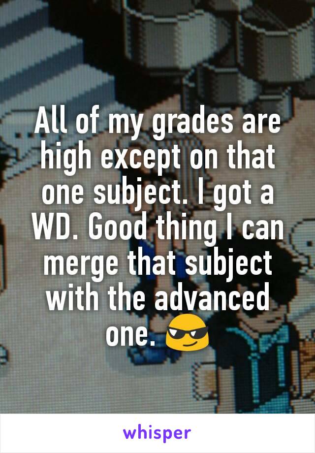 All of my grades are high except on that one subject. I got a WD. Good thing I can merge that subject with the advanced one. 😎
