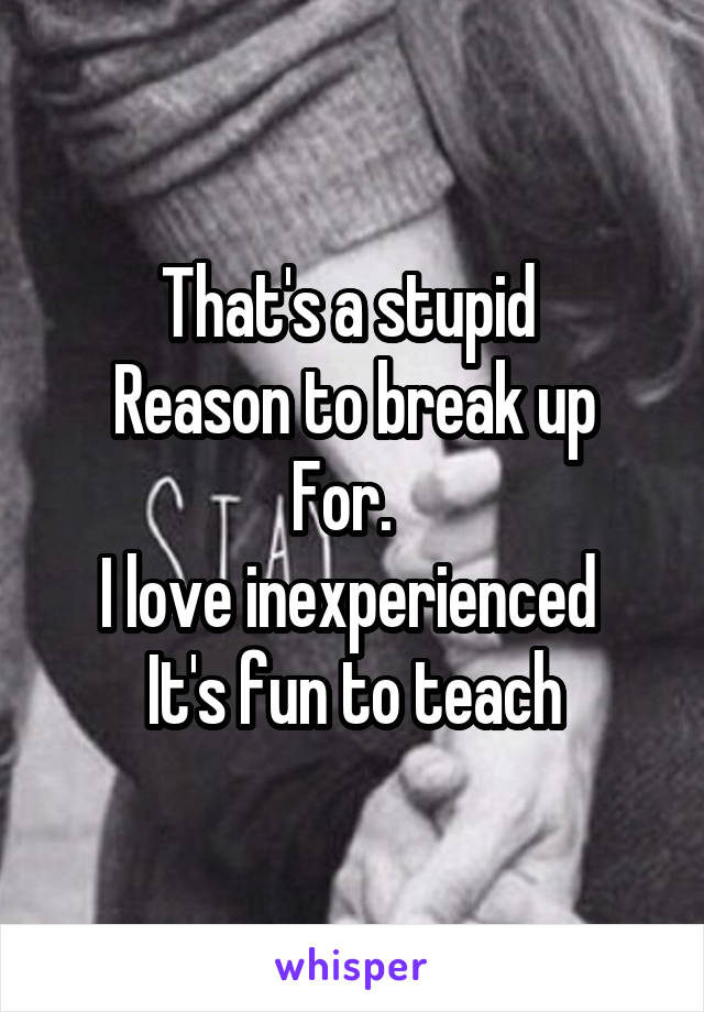 That's a stupid 
Reason to break up
For.  
I love inexperienced 
It's fun to teach