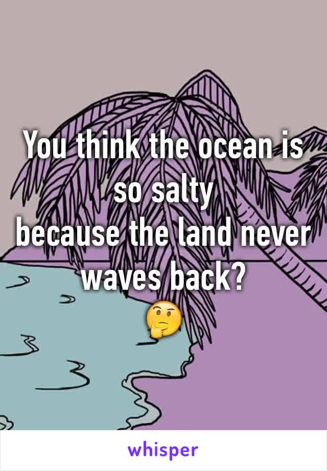 You think the ocean is so salty 
because the land never waves back?
🤔