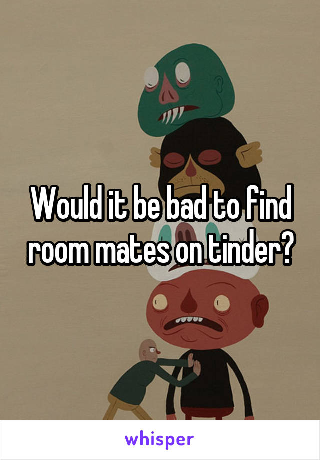 Would it be bad to find room mates on tinder?