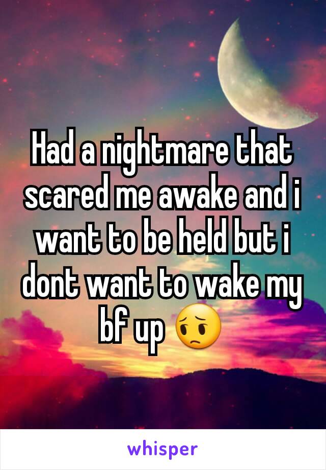Had a nightmare that scared me awake and i want to be held but i dont want to wake my bf up 😔