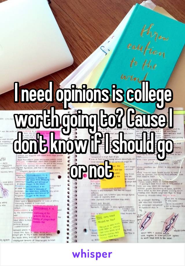 I need opinions is college worth going to? Cause I don't know if I should go or not 