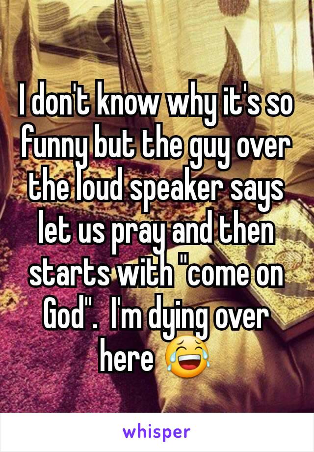 I don't know why it's so funny but the guy over the loud speaker says let us pray and then starts with "come on God".  I'm dying over here 😂