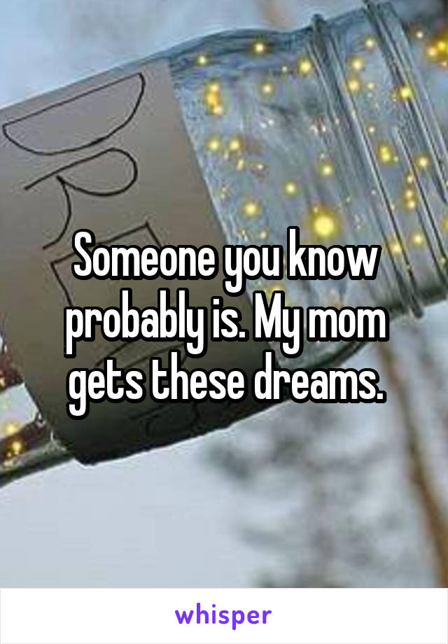 Someone you know probably is. My mom gets these dreams.