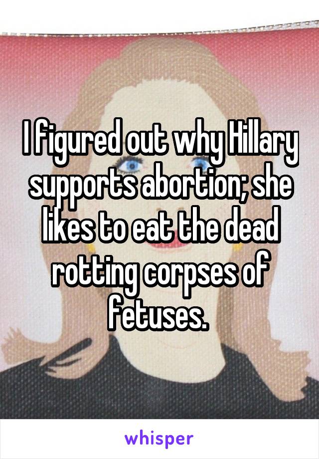 I figured out why Hillary supports abortion; she likes to eat the dead rotting corpses of fetuses. 