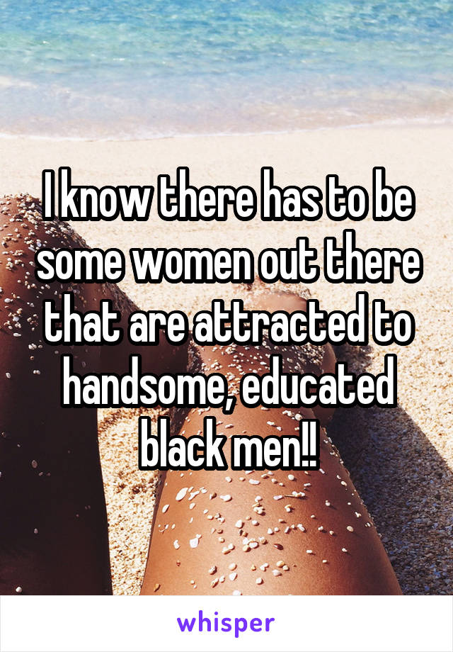 I know there has to be some women out there that are attracted to handsome, educated black men!!