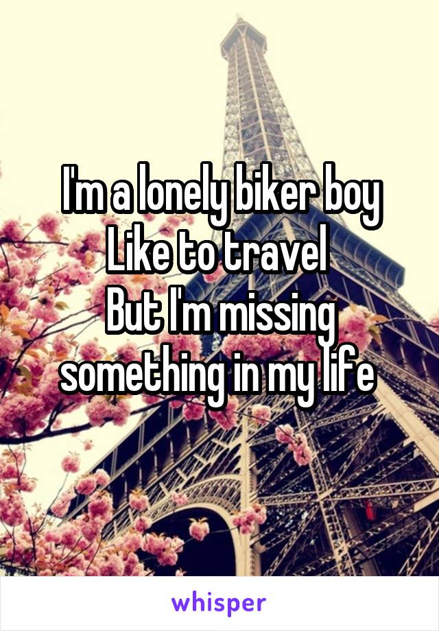 I'm a lonely biker boy
Like to travel 
But I'm missing something in my life 
