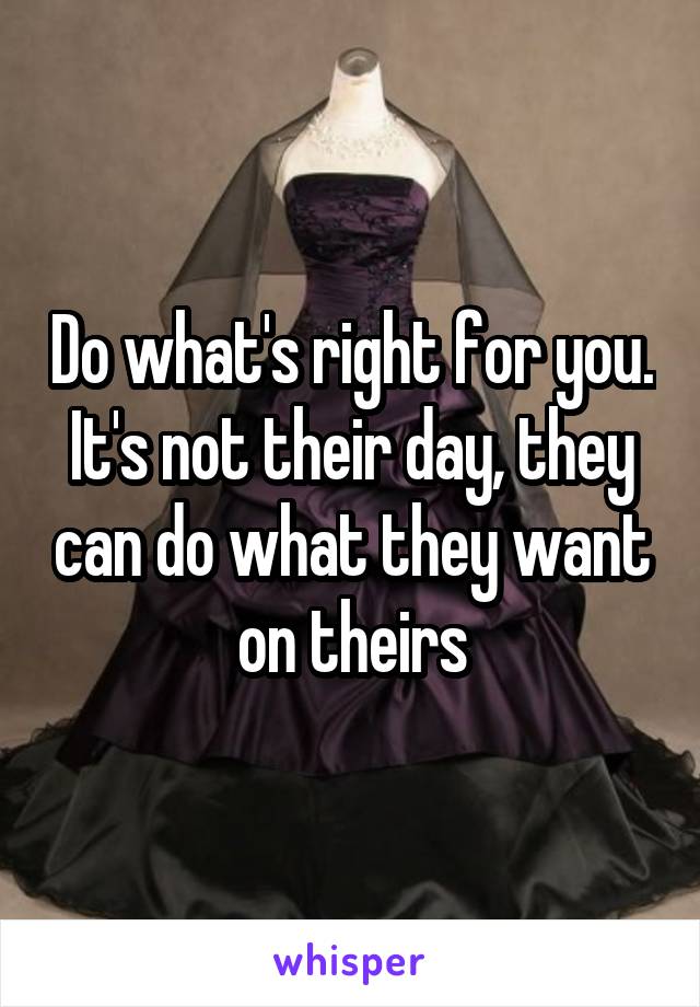 Do what's right for you. It's not their day, they can do what they want on theirs