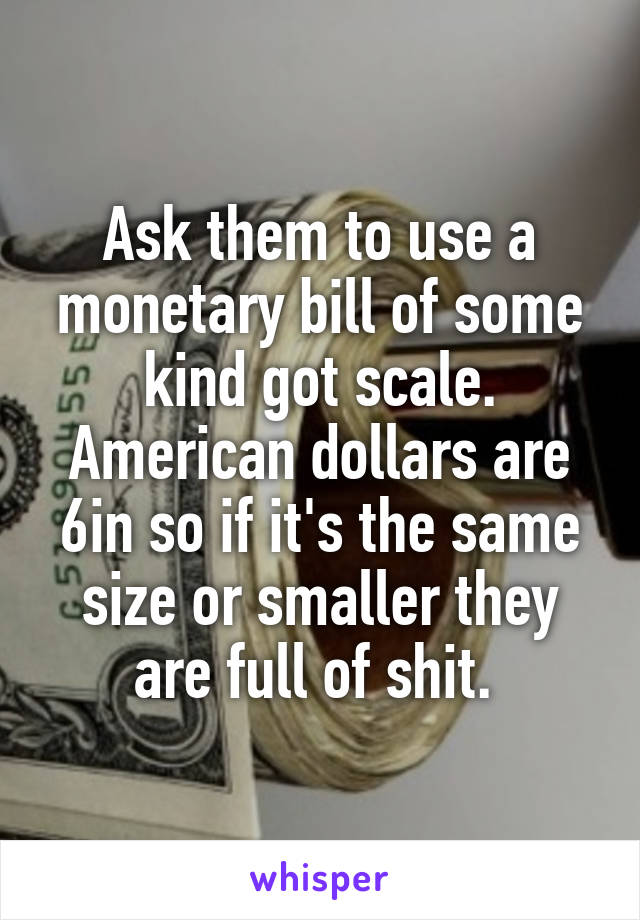 Ask them to use a monetary bill of some kind got scale. American dollars are 6in so if it's the same size or smaller they are full of shit. 