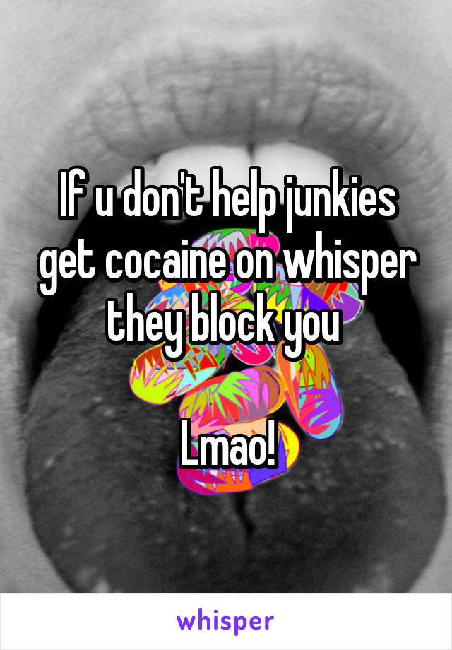 If u don't help junkies get cocaine on whisper they block you 

Lmao!