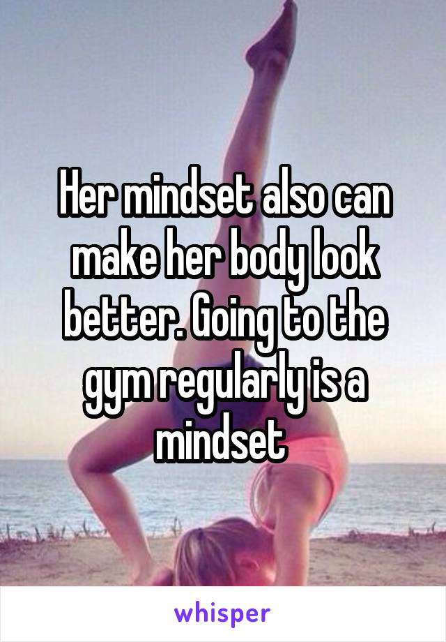 Her mindset also can make her body look better. Going to the gym regularly is a mindset 