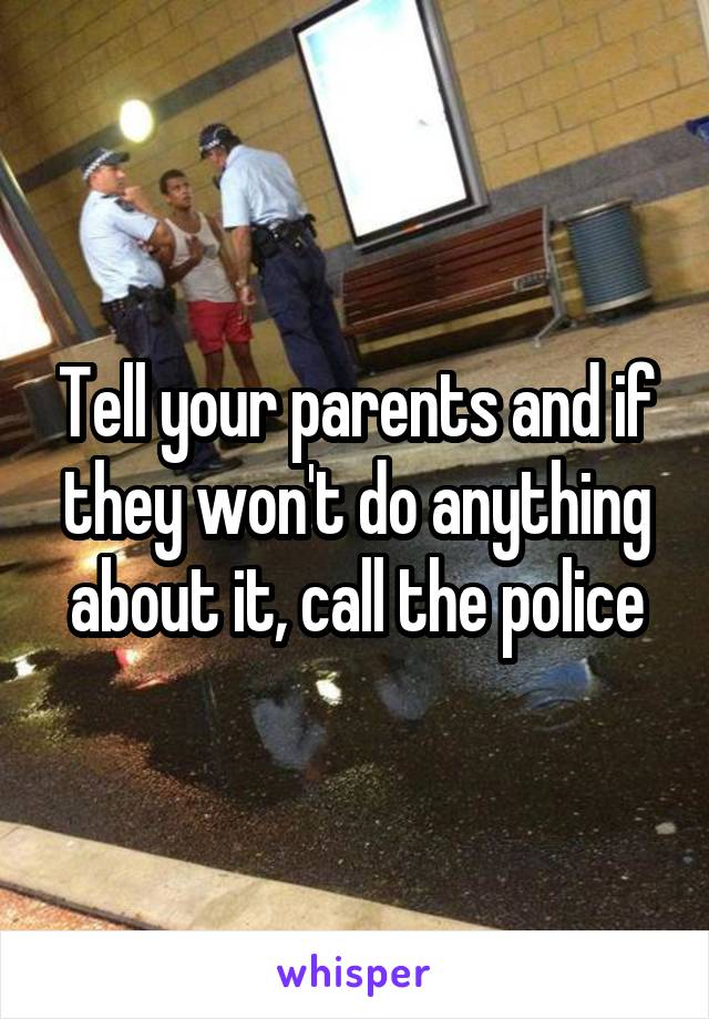 Tell your parents and if they won't do anything about it, call the police