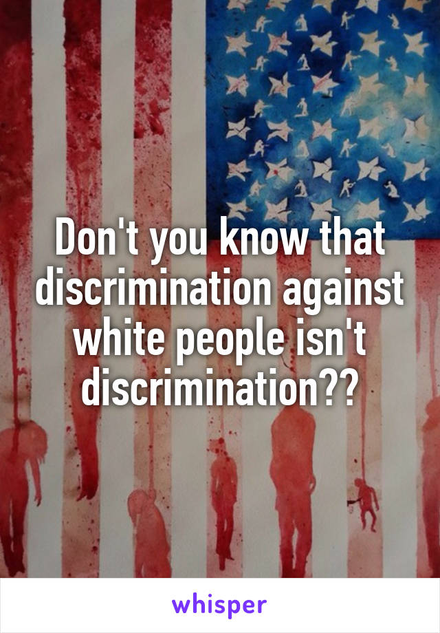 Don't you know that discrimination against white people isn't discrimination??