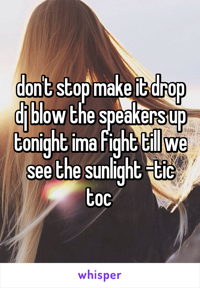 don't stop make it drop dj blow the speakers up tonight ima fight till we see the sunlight -tic toc 