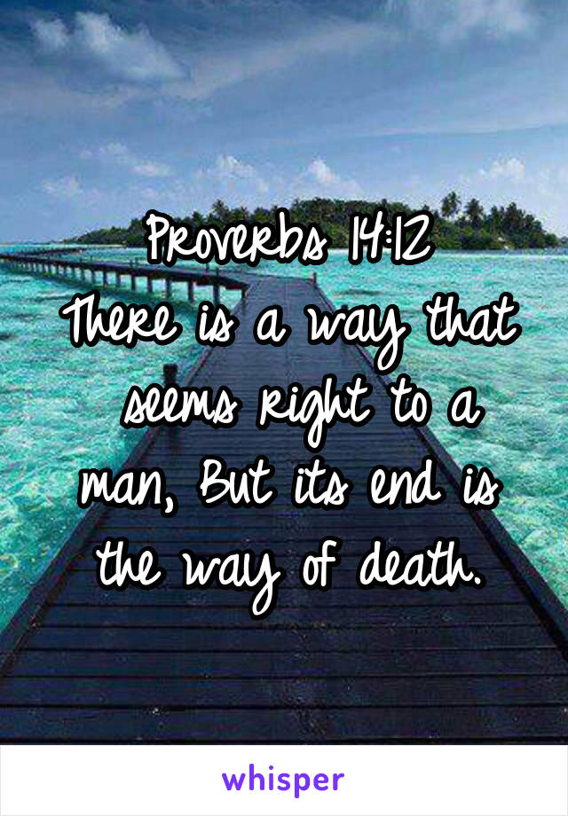 Proverbs 14:12
There is a way that  seems right to a man, But its end is the way of death.