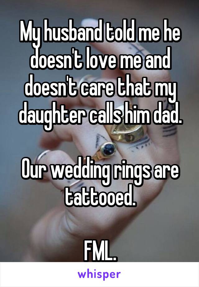 My husband told me he doesn't love me and doesn't care that my daughter calls him dad.

Our wedding rings are tattooed.

FML.