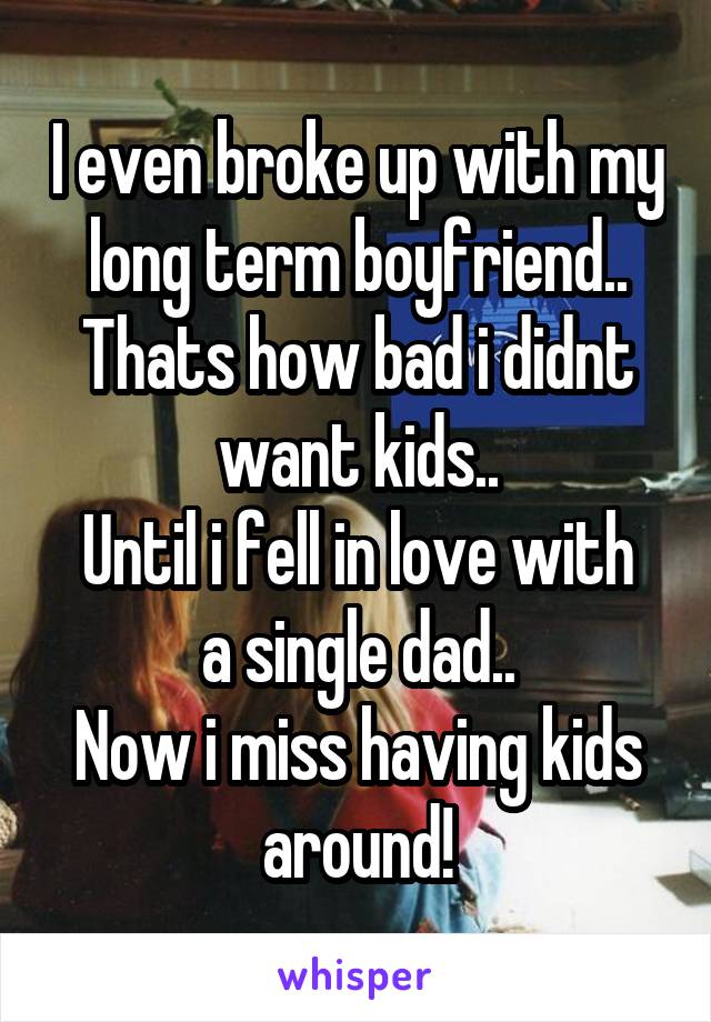 I even broke up with my long term boyfriend..
Thats how bad i didnt want kids..
Until i fell in love with a single dad..
Now i miss having kids around!