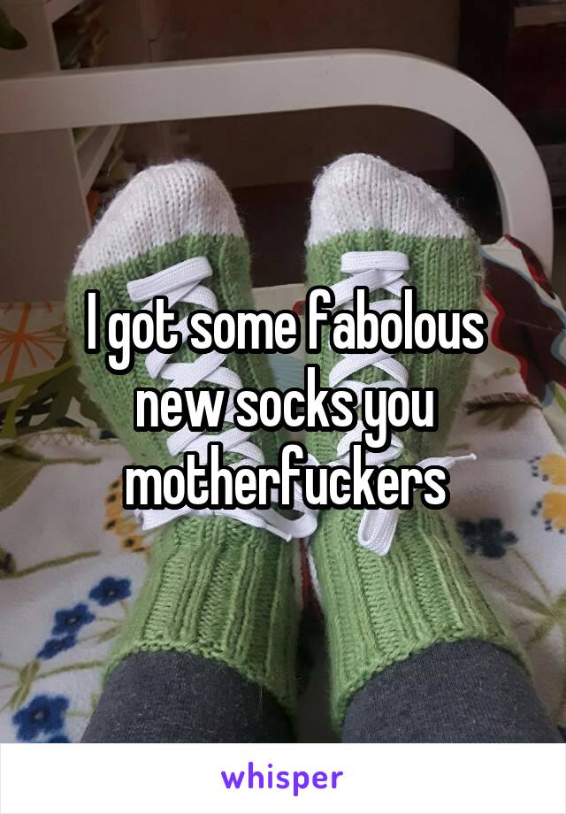 I got some fabolous new socks you motherfuckers